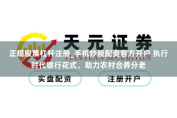 正规股票杠杆注册_手机炒股配资官方开户 执行时代银行花式，助力农村合养分老