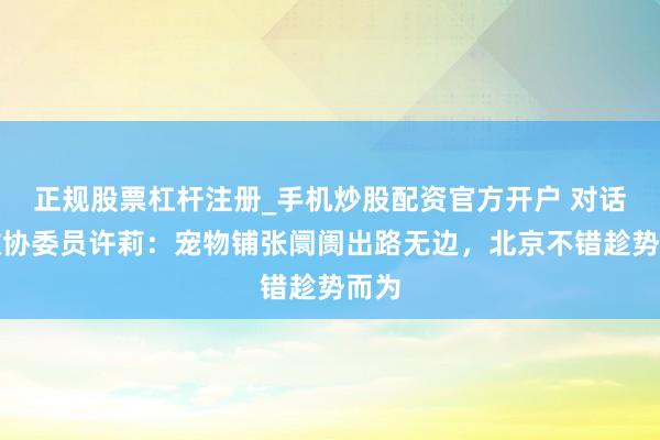 正规股票杠杆注册_手机炒股配资官方开户 对话市政协委员许莉：宠物铺张阛阓出路无边，北京不错趁势而为