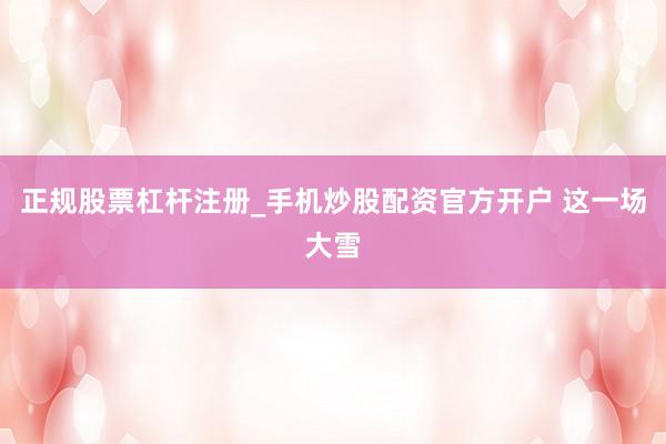 正规股票杠杆注册_手机炒股配资官方开户 这一场大雪