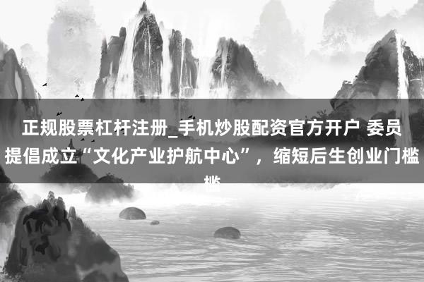 正规股票杠杆注册_手机炒股配资官方开户 委员提倡成立“文化产业护航中心”，缩短后生创业门槛