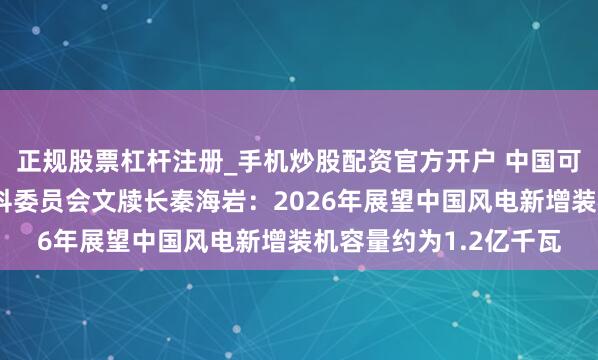 正规股票杠杆注册_手机炒股配资官方开户 中国可再机动力学会风能专科委员会文牍长秦海岩：2026年展望中国风电新增装机容量约为1.2亿千瓦
