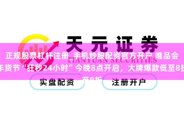 正规股票杠杆注册_手机炒股配资官方开户 唯品会年货节“狂秒24小时”今晚8点开启，大牌爆款低至8折