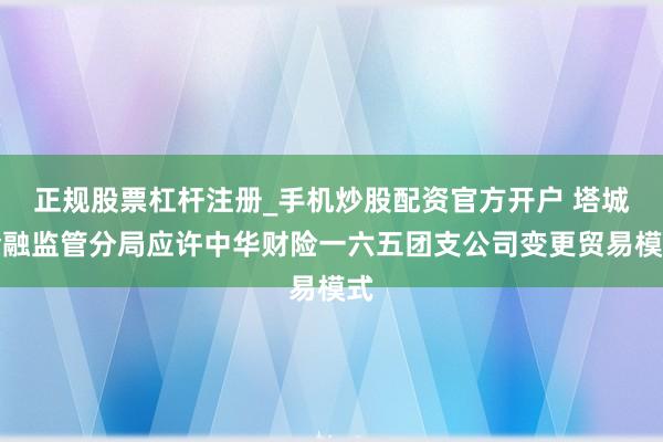 正规股票杠杆注册_手机炒股配资官方开户 塔城金融监管分局应许中华财险一六五团支公司变更贸易模式