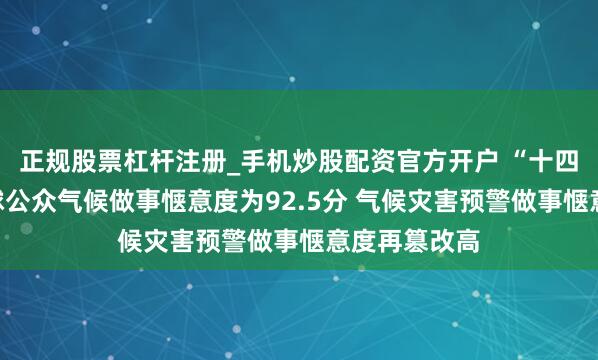 正规股票杠杆注册_手机炒股配资官方开户 “十四五”技巧寰球公众气候做事惬意度为92.5分 气候灾害预警做事惬意度再篡改高