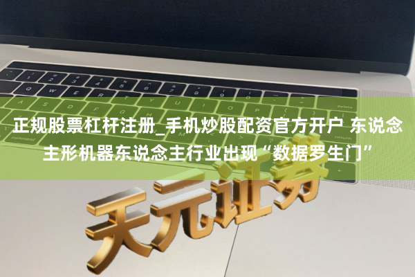 正规股票杠杆注册_手机炒股配资官方开户 东说念主形机器东说念主行业出现“数据罗生门”