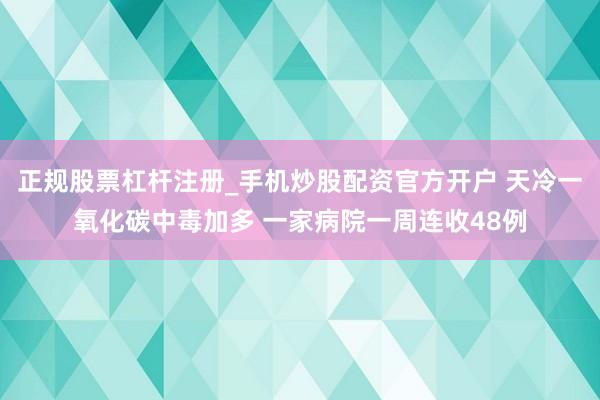 正规股票杠杆注册_手机炒股配资官方开户 天冷一氧化碳中毒加多 一家病院一周连收48例