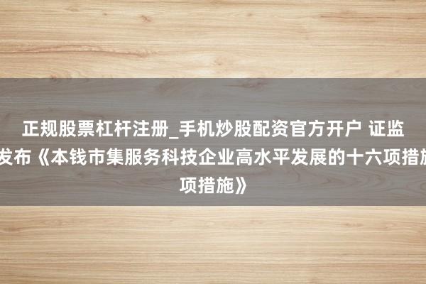 正规股票杠杆注册_手机炒股配资官方开户 证监会发布《本钱市集服务科技企业高水平发展的十六项措施》