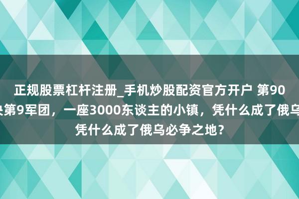 正规股票杠杆注册_手机炒股配资官方开户 第90坦克师对决第9军团，一座3000东谈主的小镇，凭什么成了俄乌必争之地？