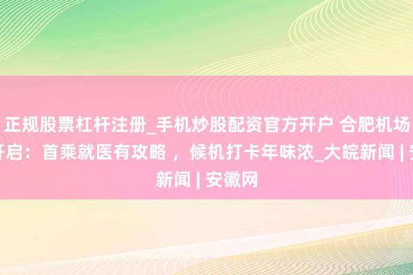 正规股票杠杆注册_手机炒股配资官方开户 合肥机场春运开启：首乘就医有攻略 ，候机打卡年味浓_大皖新闻 | 安徽网