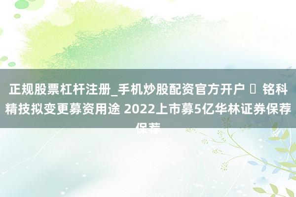 正规股票杠杆注册_手机炒股配资官方开户 ​铭科精技拟变更募资用途 2022上市募5亿华林证券保荐