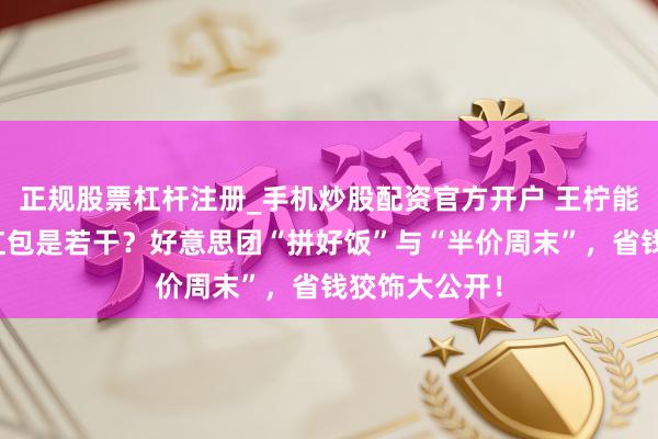 正规股票杠杆注册_手机炒股配资官方开户 王柠能领的大面额红包是若干？好意思团“拼好饭”与“半价周末”，省钱狡饰大公开！