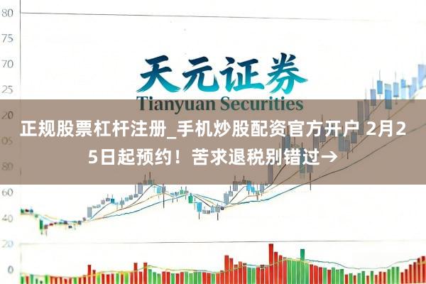 正规股票杠杆注册_手机炒股配资官方开户 2月25日起预约！苦求退税别错过→