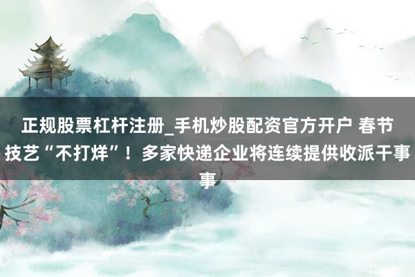 正规股票杠杆注册_手机炒股配资官方开户 春节技艺“不打烊”！多家快递企业将连续提供收派干事