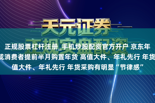 正规股票杠杆注册_手机炒股配资官方开户 京东年货消费不雅察：近七成消费者提前半月购置年货 高值大件、年礼先行 年货采购有明显“节律感”