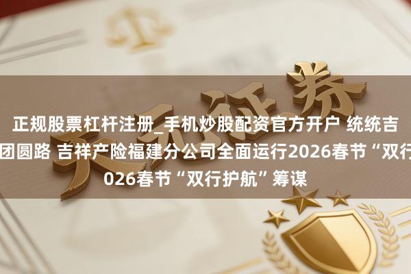 正规股票杠杆注册_手机炒股配资官方开户 统统吉祥行，看守团圆路 吉祥产险福建分公司全面运行2026春节“双行护航”筹谋