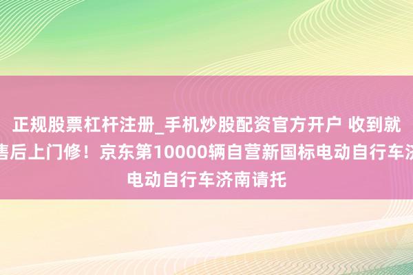 正规股票杠杆注册_手机炒股配资官方开户 收到就能骑、售后上门修！京东第10000辆自营新国标电动自行车济南请托