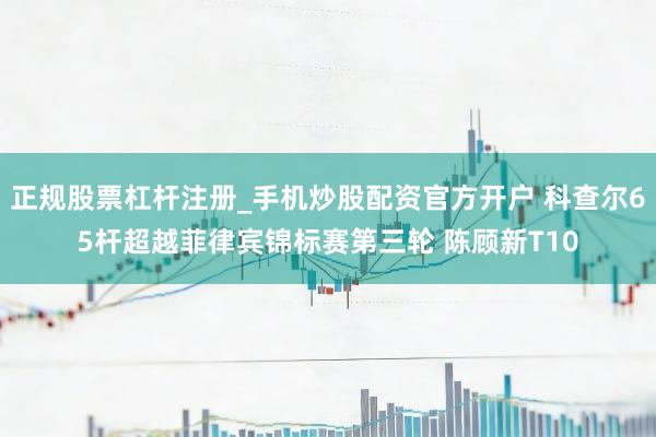 正规股票杠杆注册_手机炒股配资官方开户 科查尔65杆超越菲律宾锦标赛第三轮 陈顾新T10