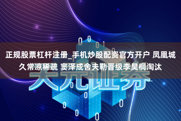 正规股票杠杆注册_手机炒股配资官方开户 凤凰城久常凉稀疏 窦泽成舍夫勒晋级李昊桐淘汰