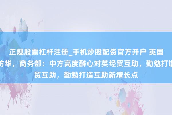 正规股票杠杆注册_手机炒股配资官方开户 英国首相斯塔默将访华，商务部：中方高度醉心对英经贸互助，勤勉打造互助新增长点