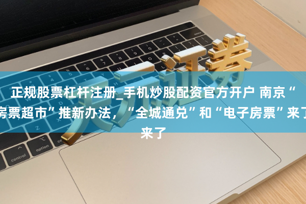 正规股票杠杆注册_手机炒股配资官方开户 南京“房票超市”推新办法，“全城通兑”和“电子房票”来了
