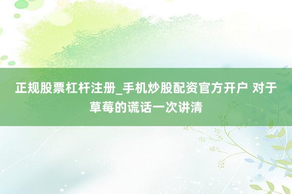 正规股票杠杆注册_手机炒股配资官方开户 对于草莓的谎话一次讲清